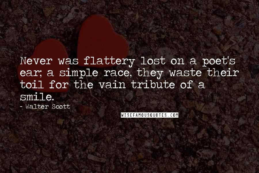 Walter Scott Quotes: Never was flattery lost on a poet's ear; a simple race, they waste their toil for the vain tribute of a smile.
