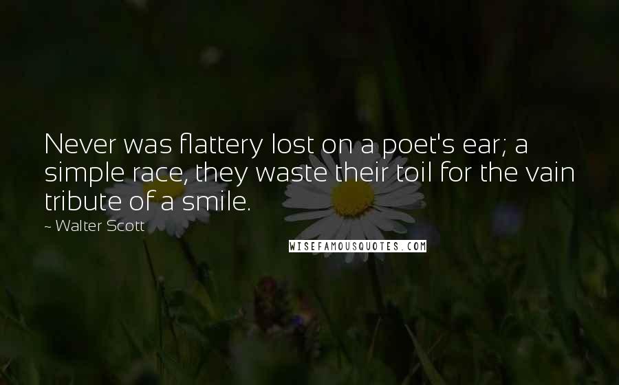 Walter Scott Quotes: Never was flattery lost on a poet's ear; a simple race, they waste their toil for the vain tribute of a smile.