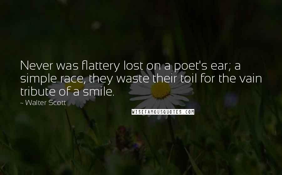 Walter Scott Quotes: Never was flattery lost on a poet's ear; a simple race, they waste their toil for the vain tribute of a smile.