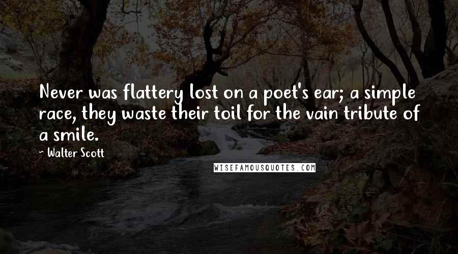 Walter Scott Quotes: Never was flattery lost on a poet's ear; a simple race, they waste their toil for the vain tribute of a smile.