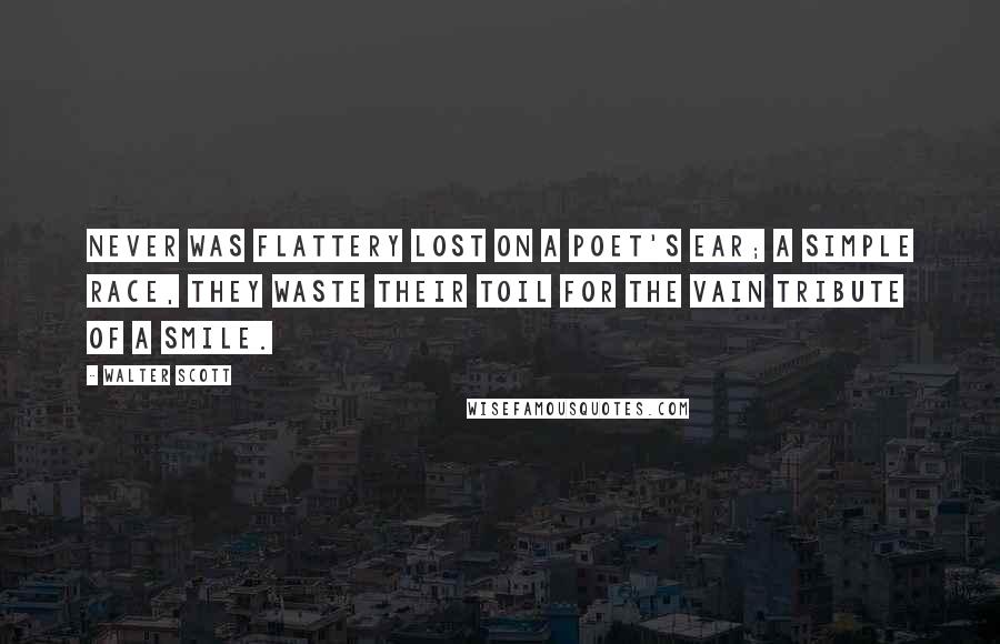 Walter Scott Quotes: Never was flattery lost on a poet's ear; a simple race, they waste their toil for the vain tribute of a smile.