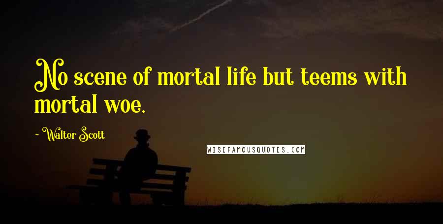 Walter Scott Quotes: No scene of mortal life but teems with mortal woe.