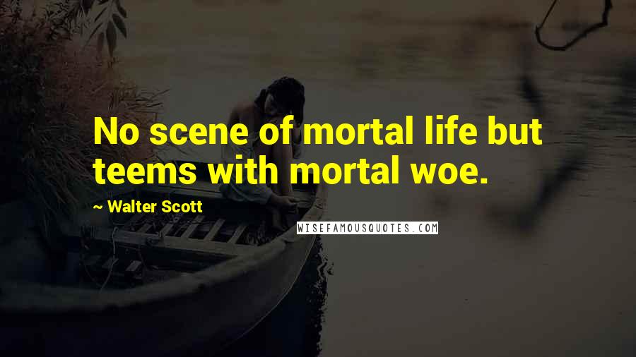 Walter Scott Quotes: No scene of mortal life but teems with mortal woe.