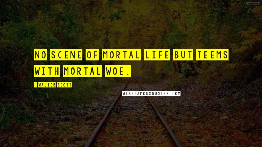 Walter Scott Quotes: No scene of mortal life but teems with mortal woe.