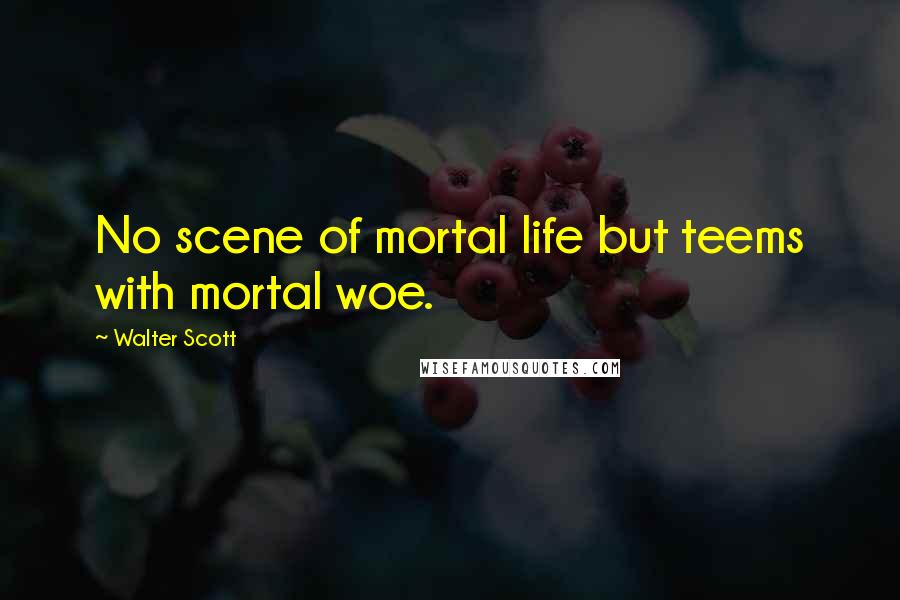 Walter Scott Quotes: No scene of mortal life but teems with mortal woe.