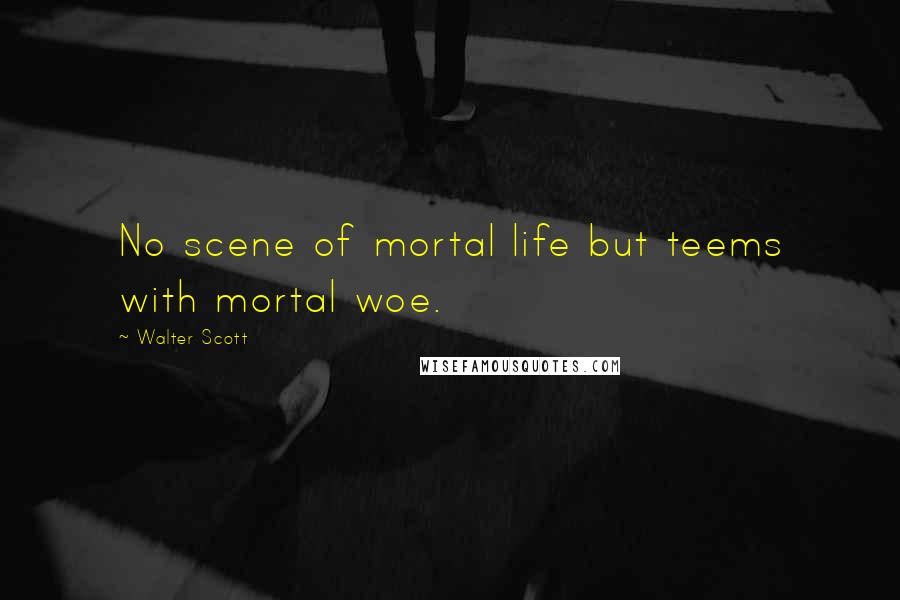 Walter Scott Quotes: No scene of mortal life but teems with mortal woe.