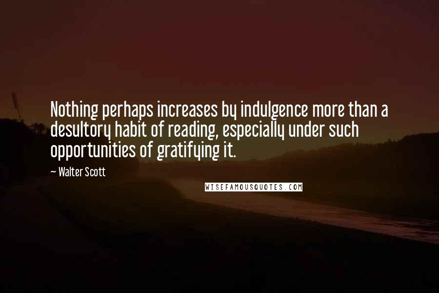 Walter Scott Quotes: Nothing perhaps increases by indulgence more than a desultory habit of reading, especially under such opportunities of gratifying it.