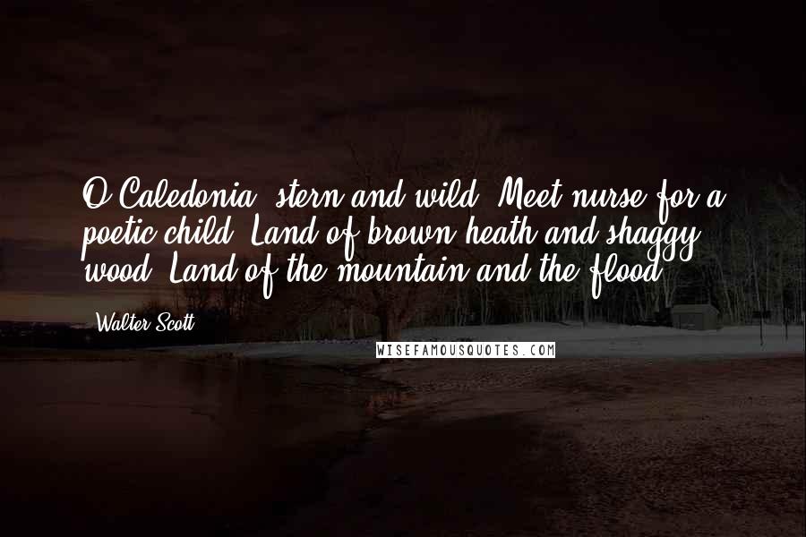 Walter Scott Quotes: O Caledonia! stern and wild, Meet nurse for a poetic child! Land of brown heath and shaggy wood; Land of the mountain and the flood!