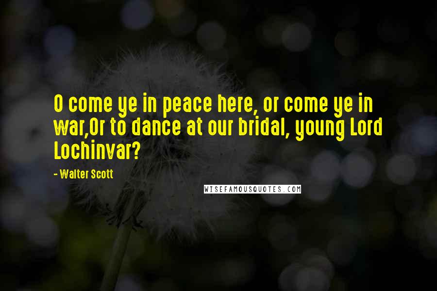 Walter Scott Quotes: O come ye in peace here, or come ye in war,Or to dance at our bridal, young Lord Lochinvar?