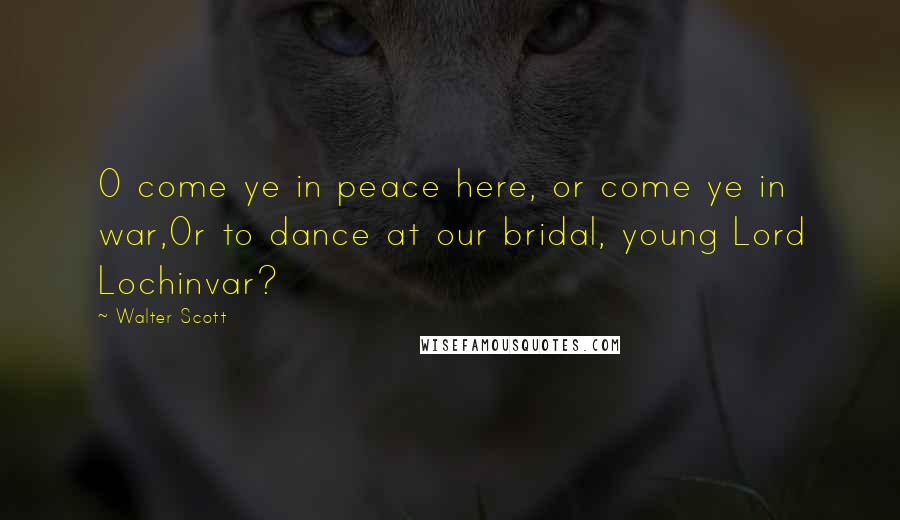 Walter Scott Quotes: O come ye in peace here, or come ye in war,Or to dance at our bridal, young Lord Lochinvar?