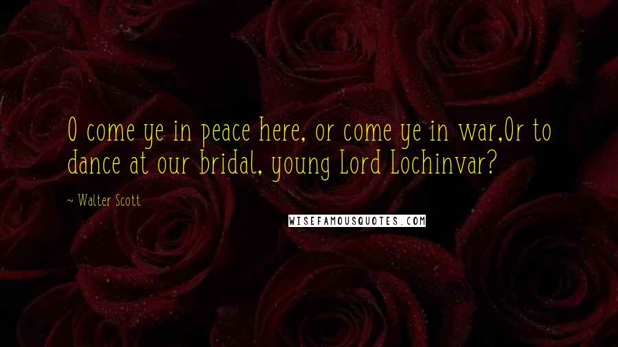 Walter Scott Quotes: O come ye in peace here, or come ye in war,Or to dance at our bridal, young Lord Lochinvar?