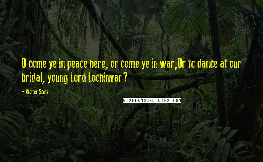 Walter Scott Quotes: O come ye in peace here, or come ye in war,Or to dance at our bridal, young Lord Lochinvar?