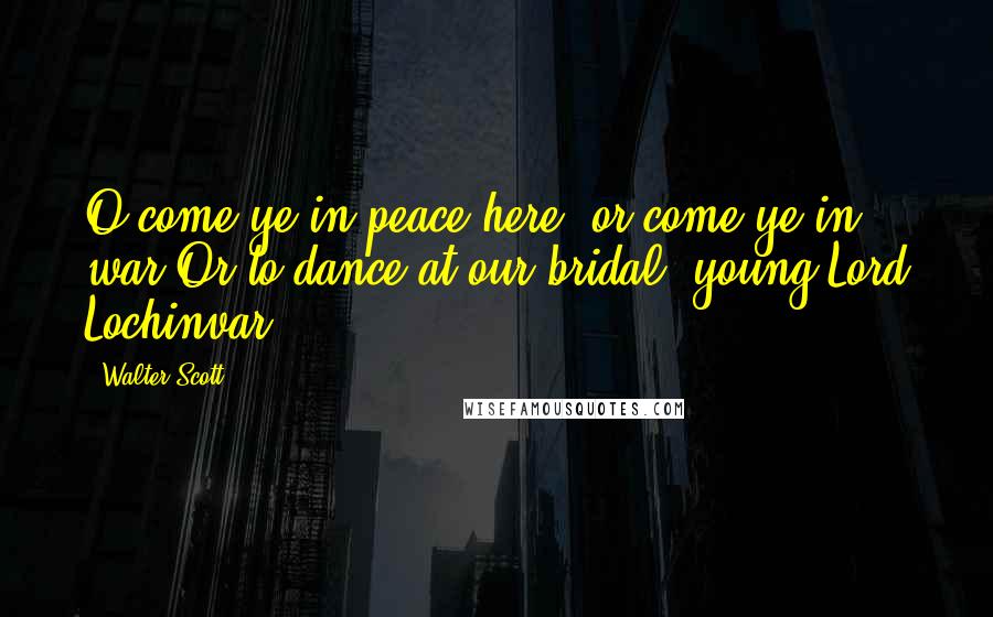 Walter Scott Quotes: O come ye in peace here, or come ye in war,Or to dance at our bridal, young Lord Lochinvar?