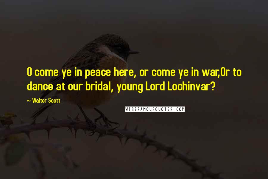 Walter Scott Quotes: O come ye in peace here, or come ye in war,Or to dance at our bridal, young Lord Lochinvar?