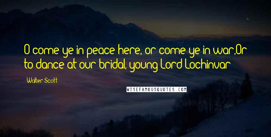 Walter Scott Quotes: O come ye in peace here, or come ye in war,Or to dance at our bridal, young Lord Lochinvar?