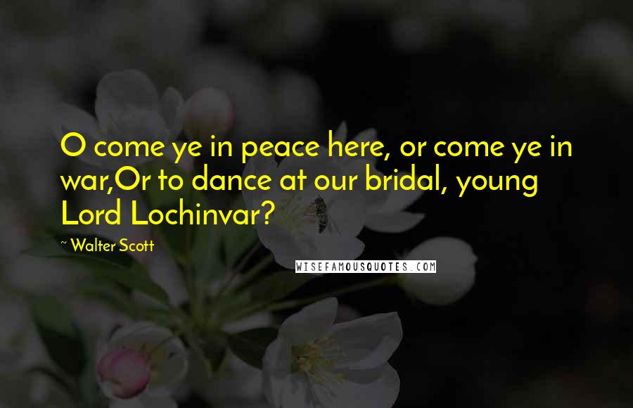 Walter Scott Quotes: O come ye in peace here, or come ye in war,Or to dance at our bridal, young Lord Lochinvar?