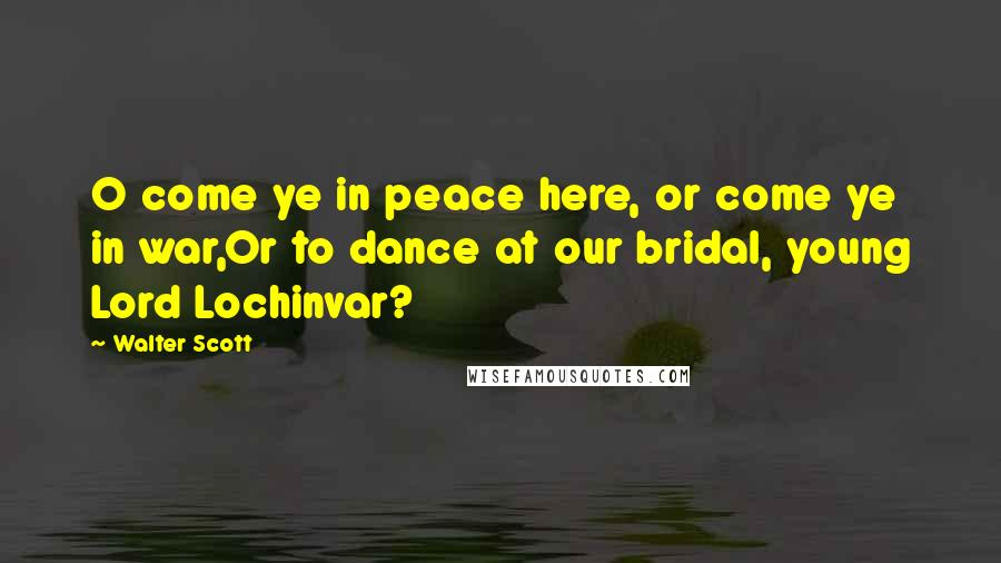 Walter Scott Quotes: O come ye in peace here, or come ye in war,Or to dance at our bridal, young Lord Lochinvar?