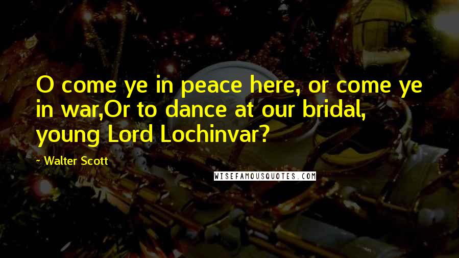 Walter Scott Quotes: O come ye in peace here, or come ye in war,Or to dance at our bridal, young Lord Lochinvar?