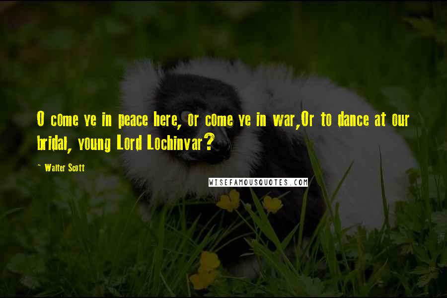 Walter Scott Quotes: O come ye in peace here, or come ye in war,Or to dance at our bridal, young Lord Lochinvar?