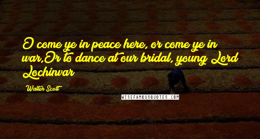 Walter Scott Quotes: O come ye in peace here, or come ye in war,Or to dance at our bridal, young Lord Lochinvar?