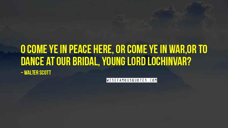 Walter Scott Quotes: O come ye in peace here, or come ye in war,Or to dance at our bridal, young Lord Lochinvar?