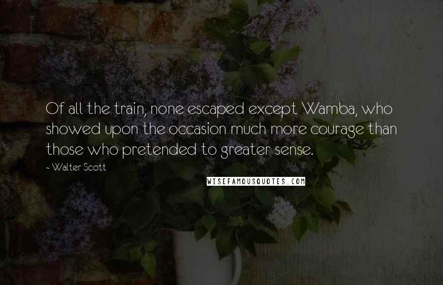 Walter Scott Quotes: Of all the train, none escaped except Wamba, who showed upon the occasion much more courage than those who pretended to greater sense.