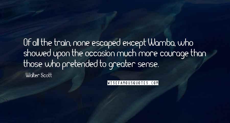 Walter Scott Quotes: Of all the train, none escaped except Wamba, who showed upon the occasion much more courage than those who pretended to greater sense.