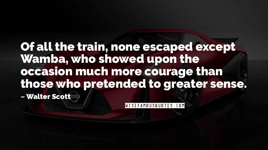 Walter Scott Quotes: Of all the train, none escaped except Wamba, who showed upon the occasion much more courage than those who pretended to greater sense.