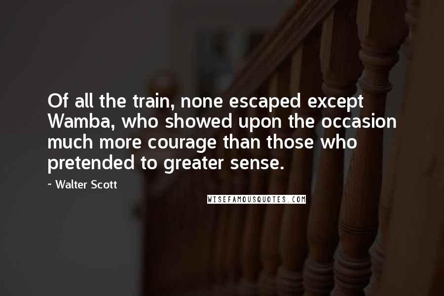 Walter Scott Quotes: Of all the train, none escaped except Wamba, who showed upon the occasion much more courage than those who pretended to greater sense.