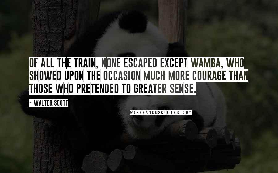 Walter Scott Quotes: Of all the train, none escaped except Wamba, who showed upon the occasion much more courage than those who pretended to greater sense.