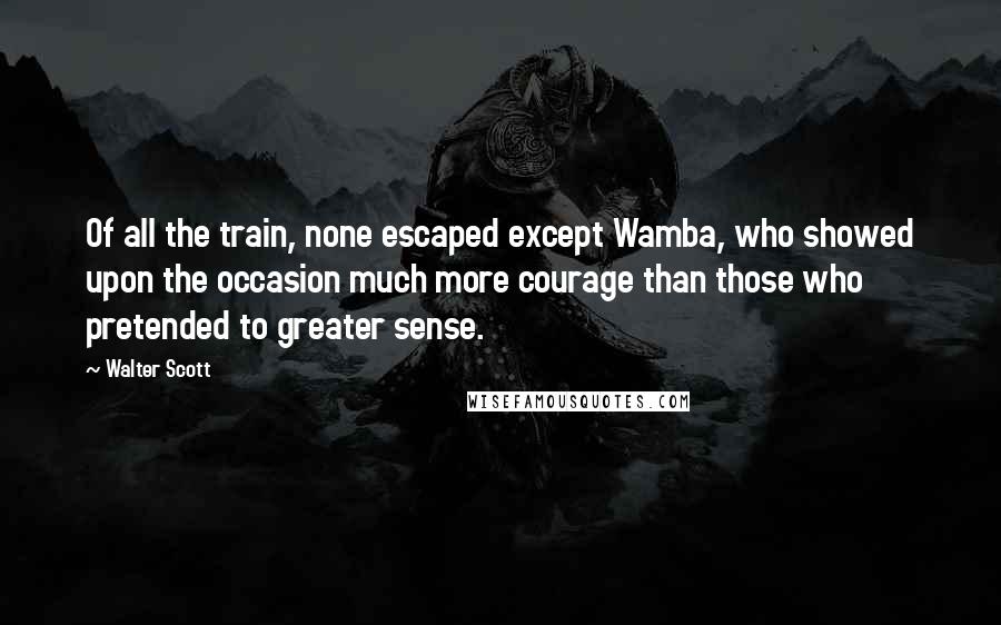 Walter Scott Quotes: Of all the train, none escaped except Wamba, who showed upon the occasion much more courage than those who pretended to greater sense.