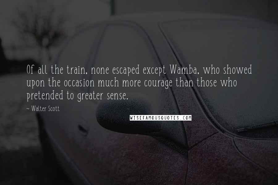 Walter Scott Quotes: Of all the train, none escaped except Wamba, who showed upon the occasion much more courage than those who pretended to greater sense.