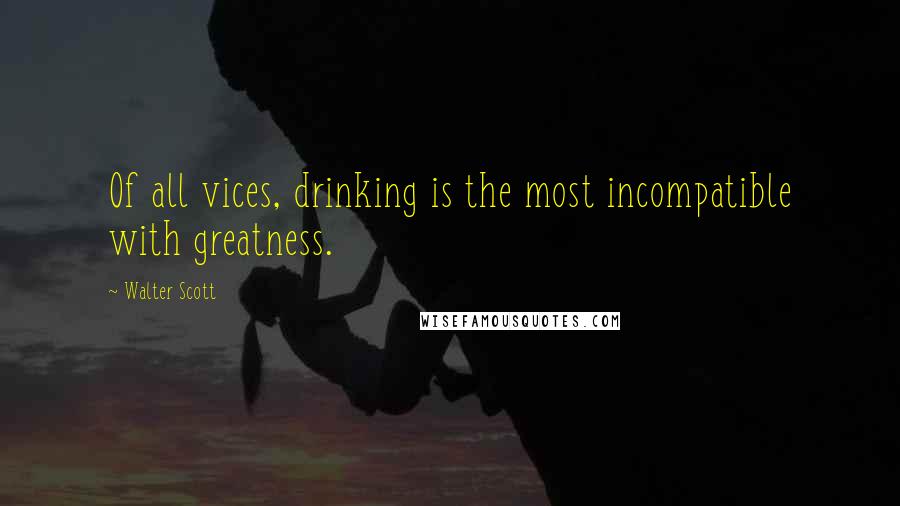 Walter Scott Quotes: Of all vices, drinking is the most incompatible with greatness.