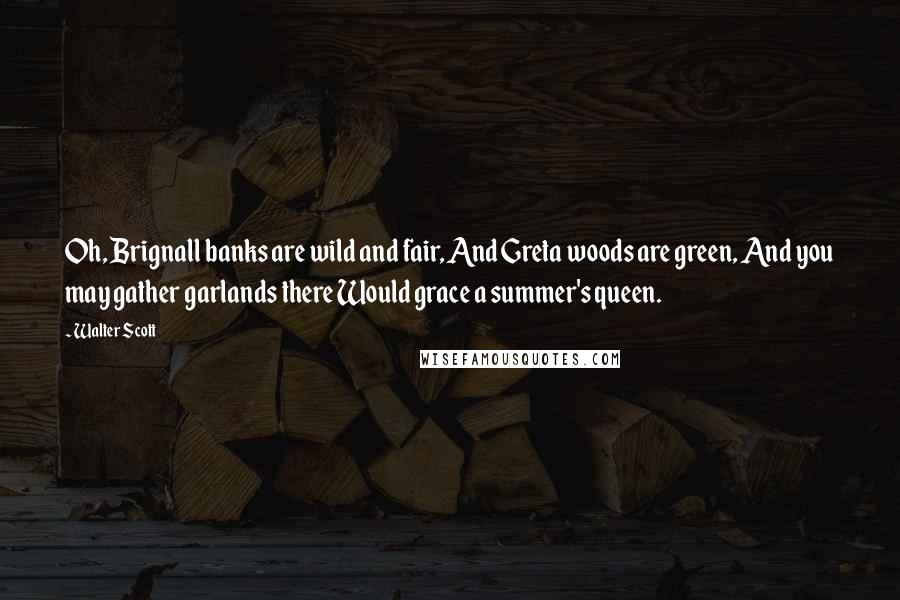 Walter Scott Quotes: Oh, Brignall banks are wild and fair, And Greta woods are green, And you may gather garlands there Would grace a summer's queen.