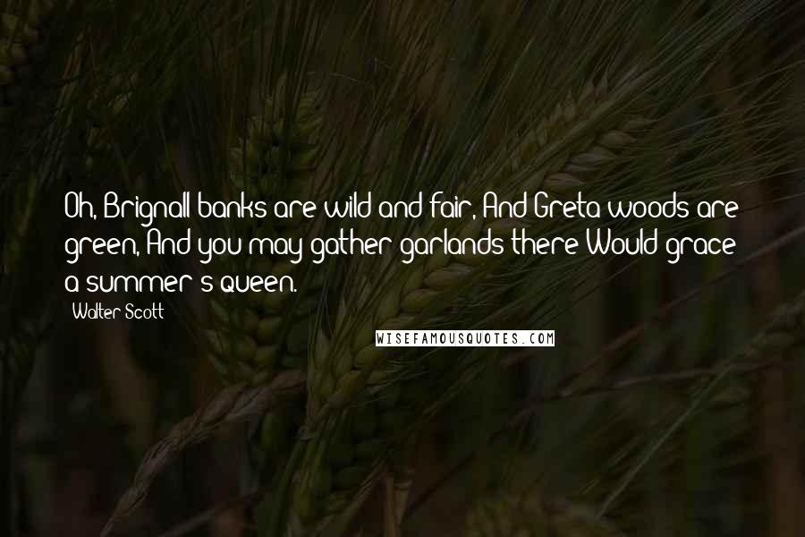 Walter Scott Quotes: Oh, Brignall banks are wild and fair, And Greta woods are green, And you may gather garlands there Would grace a summer's queen.