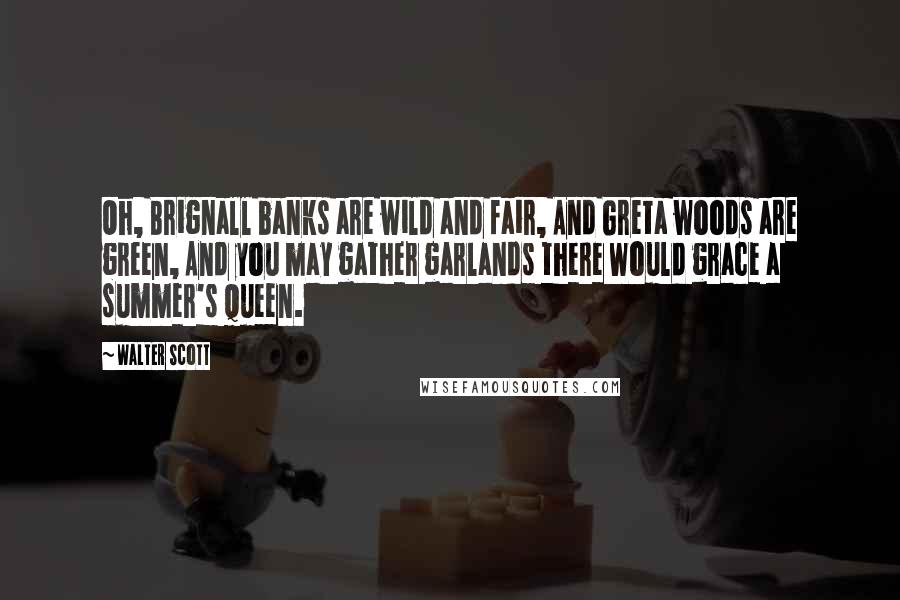 Walter Scott Quotes: Oh, Brignall banks are wild and fair, And Greta woods are green, And you may gather garlands there Would grace a summer's queen.