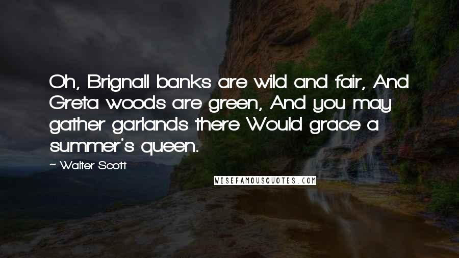 Walter Scott Quotes: Oh, Brignall banks are wild and fair, And Greta woods are green, And you may gather garlands there Would grace a summer's queen.