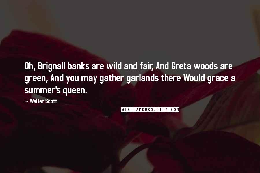 Walter Scott Quotes: Oh, Brignall banks are wild and fair, And Greta woods are green, And you may gather garlands there Would grace a summer's queen.