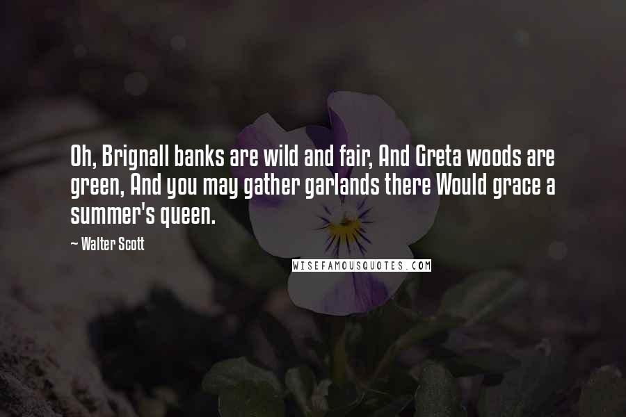 Walter Scott Quotes: Oh, Brignall banks are wild and fair, And Greta woods are green, And you may gather garlands there Would grace a summer's queen.