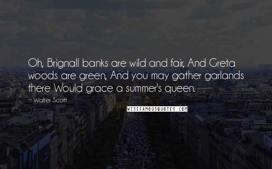 Walter Scott Quotes: Oh, Brignall banks are wild and fair, And Greta woods are green, And you may gather garlands there Would grace a summer's queen.