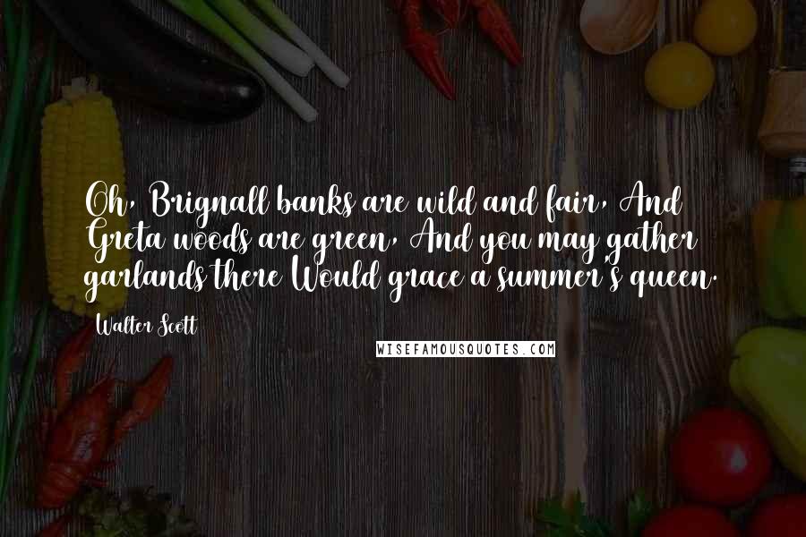 Walter Scott Quotes: Oh, Brignall banks are wild and fair, And Greta woods are green, And you may gather garlands there Would grace a summer's queen.