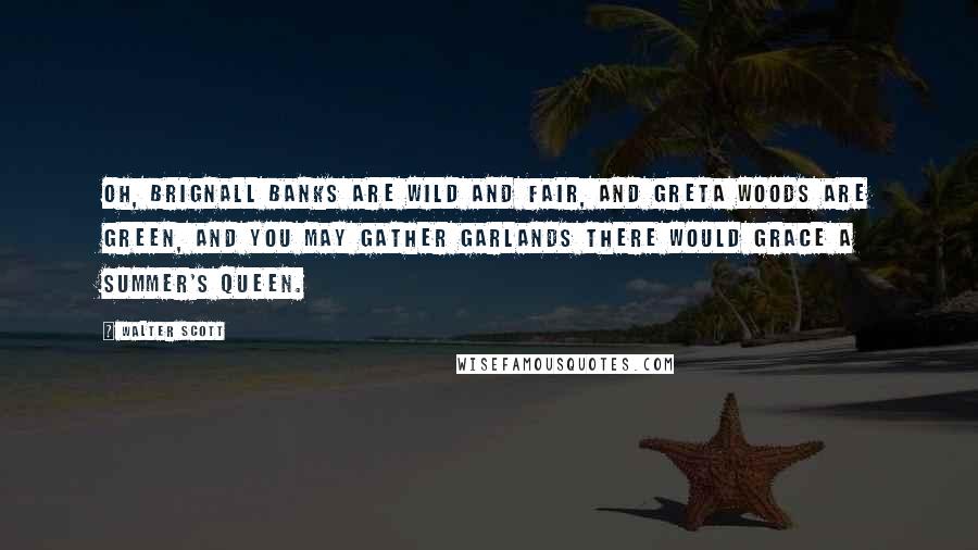 Walter Scott Quotes: Oh, Brignall banks are wild and fair, And Greta woods are green, And you may gather garlands there Would grace a summer's queen.