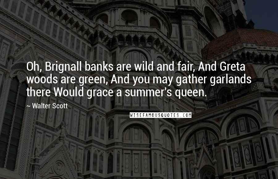 Walter Scott Quotes: Oh, Brignall banks are wild and fair, And Greta woods are green, And you may gather garlands there Would grace a summer's queen.
