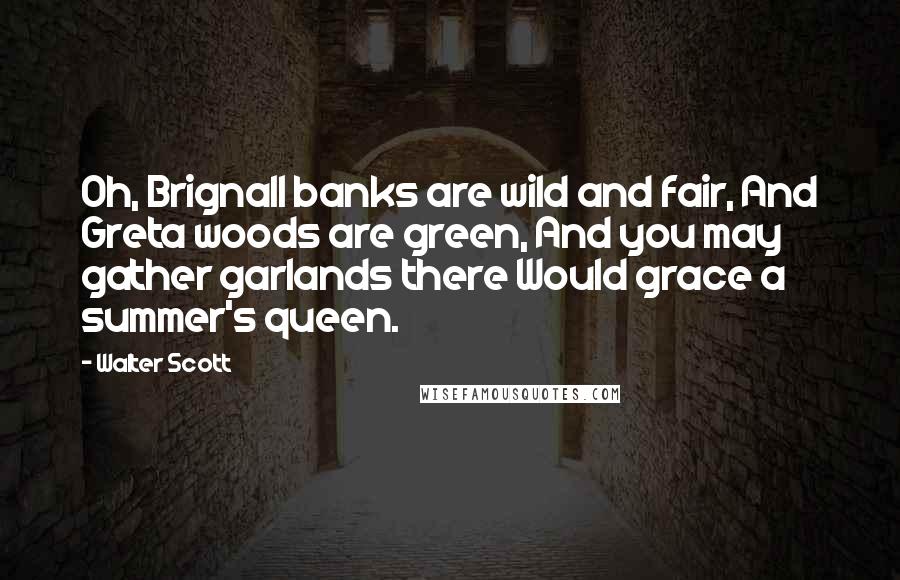 Walter Scott Quotes: Oh, Brignall banks are wild and fair, And Greta woods are green, And you may gather garlands there Would grace a summer's queen.