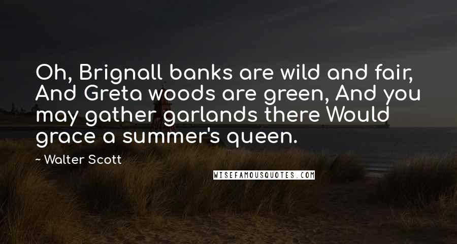 Walter Scott Quotes: Oh, Brignall banks are wild and fair, And Greta woods are green, And you may gather garlands there Would grace a summer's queen.