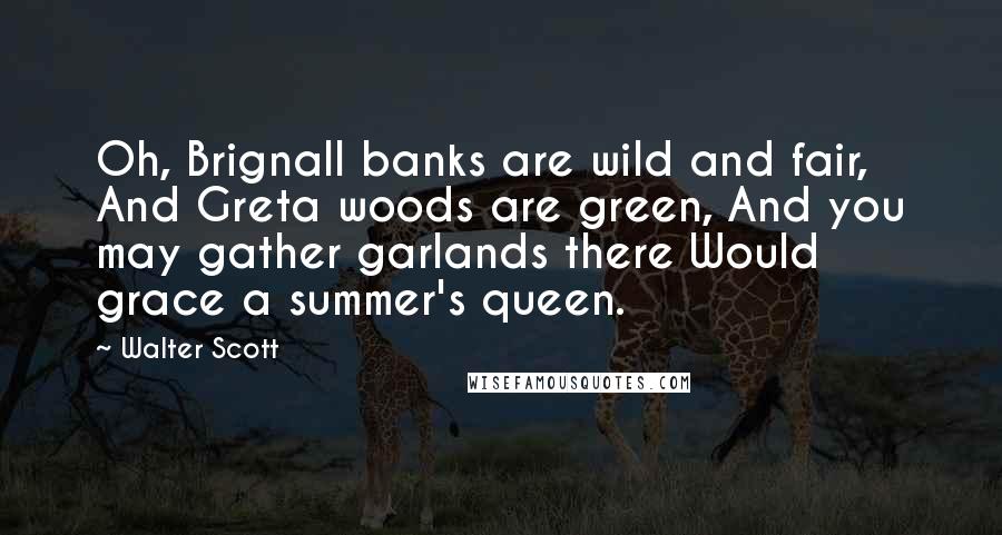 Walter Scott Quotes: Oh, Brignall banks are wild and fair, And Greta woods are green, And you may gather garlands there Would grace a summer's queen.