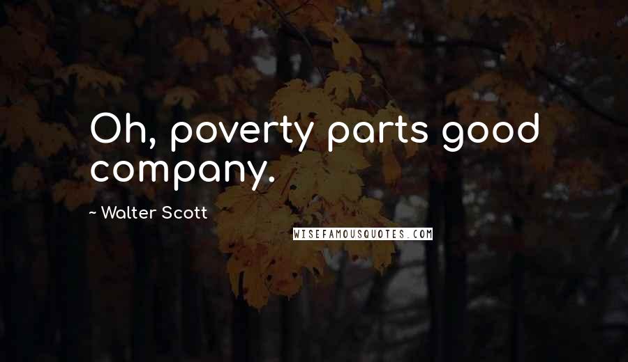 Walter Scott Quotes: Oh, poverty parts good company.