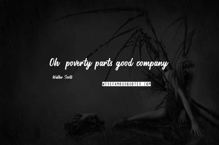 Walter Scott Quotes: Oh, poverty parts good company.