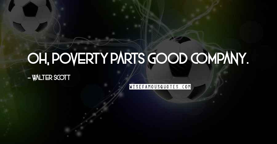 Walter Scott Quotes: Oh, poverty parts good company.