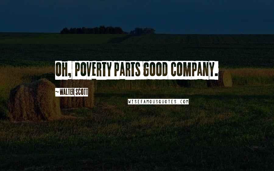 Walter Scott Quotes: Oh, poverty parts good company.